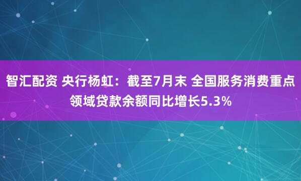 智汇配资 央行杨虹：截至7月末 全国服务消费重点领域贷款余额同比增长5.3%