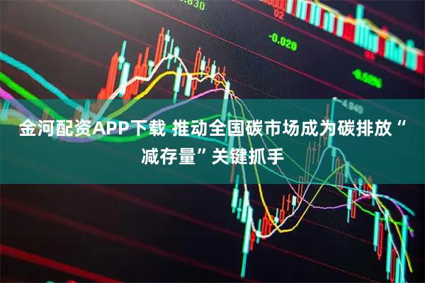 金河配资APP下载 推动全国碳市场成为碳排放“减存量”关键抓手