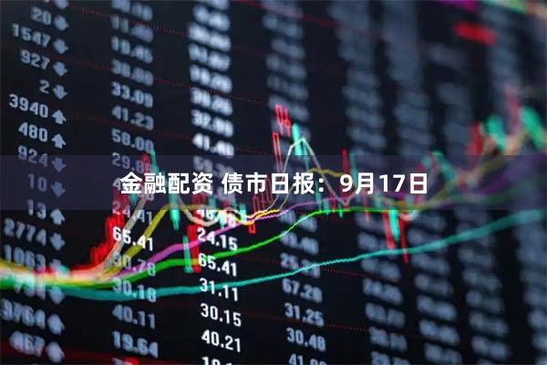 金融配资 债市日报：9月17日