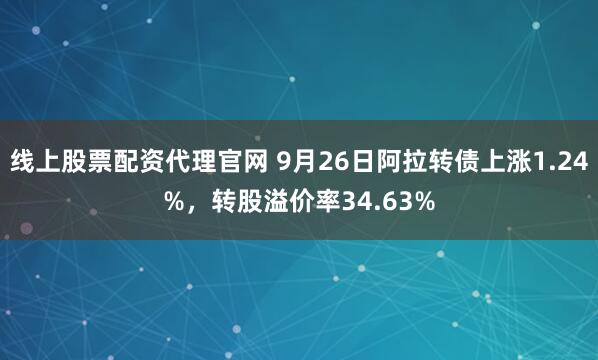 线上股票配资代理官网 9月26日阿拉转债上涨1.24%，转股溢价率34.63%