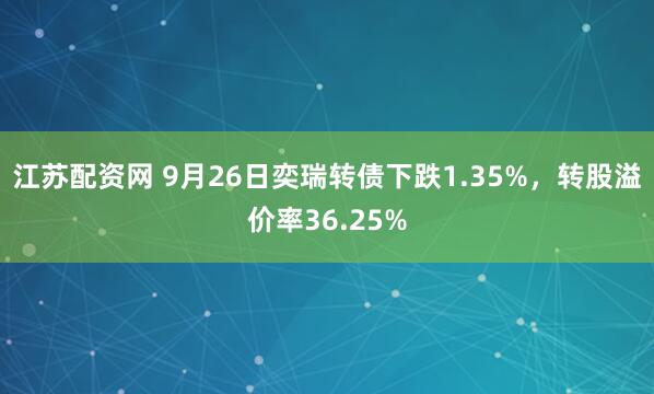 江苏配资网 9月26日奕瑞转债下跌1.35%，转股溢价率36.25%