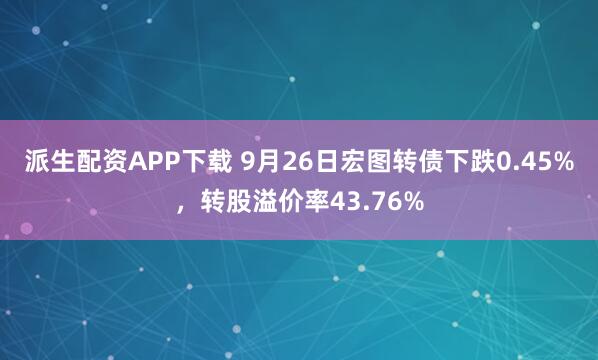 派生配资APP下载 9月26日宏图转债下跌0.45%，转股溢价率43.76%