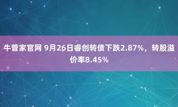 牛管家官网 9月26日睿创转债下跌2.87%，转股溢价率8.45%