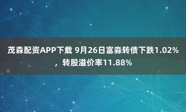 茂森配资APP下载 9月26日富淼转债下跌1.02%，转股溢价率11.88%