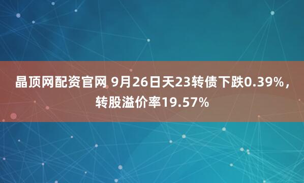 晶顶网配资官网 9月26日天23转债下跌0.39%，转股溢价率19.57%