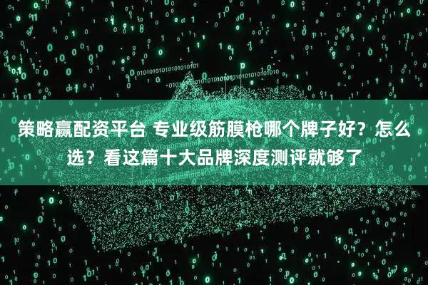 策略赢配资平台 专业级筋膜枪哪个牌子好？怎么选？看这篇十大品牌深度测评就够了