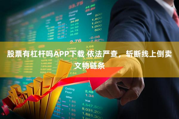 股票有杠杆吗APP下载 依法严查，斩断线上倒卖文物链条