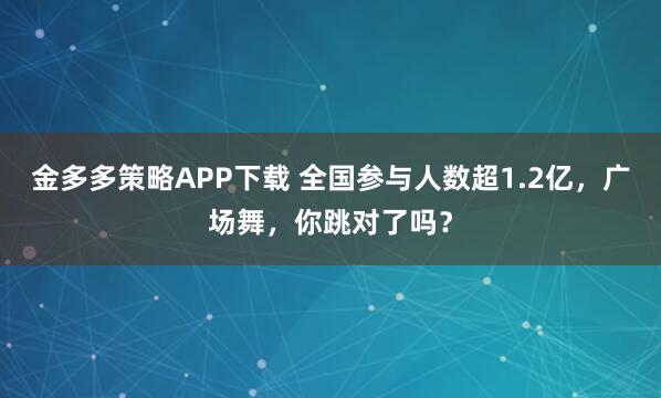 金多多策略APP下载 全国参与人数超1.2亿，广场舞，你跳对了吗？