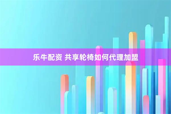 乐牛配资 共享轮椅如何代理加盟