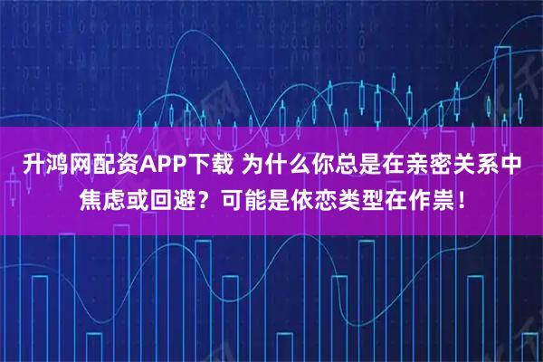 升鸿网配资APP下载 为什么你总是在亲密关系中焦虑或回避？可能是依恋类型在作祟！