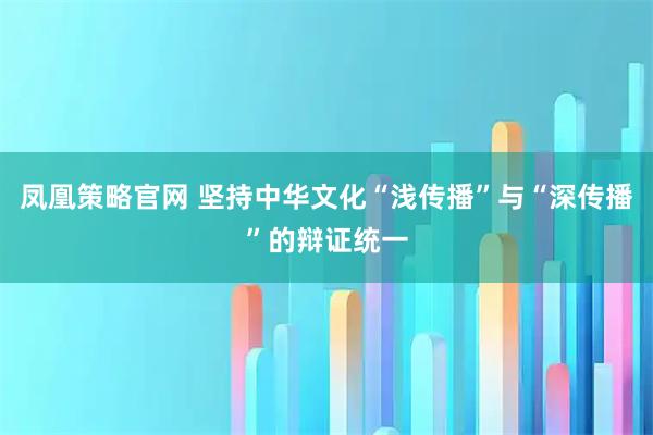 凤凰策略官网 坚持中华文化“浅传播”与“深传播”的辩证统一