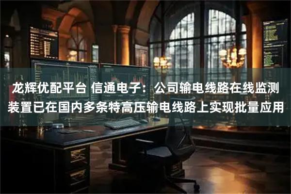 龙辉优配平台 信通电子：公司输电线路在线监测装置已在国内多条特高压输电线路上实现批量应用