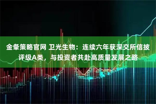 金夆策略官网 卫光生物：连续六年获深交所信披评级A类，与投资者共赴高质量发展之路