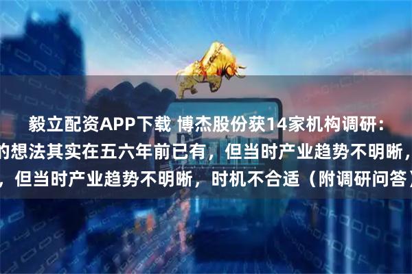 毅立配资APP下载 博杰股份获14家机构调研：公司向零部件供应商转型的想法其实在五六年前已有，但当时产业趋势不明晰，时机不合适（附调研问答）