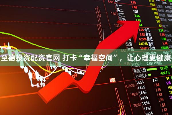 至德投资配资官网 打卡“幸福空间”，让心理更健康