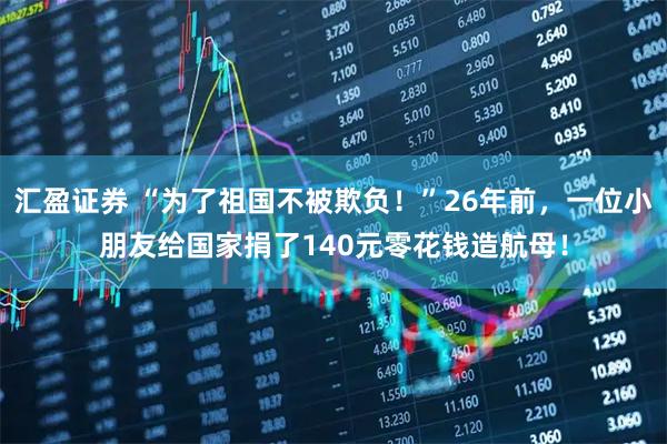 汇盈证券 “为了祖国不被欺负！”26年前，一位小朋友给国家捐了140元零花钱造航母！
