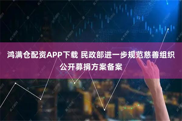 鸿满仓配资APP下载 民政部进一步规范慈善组织公开募捐方案备案