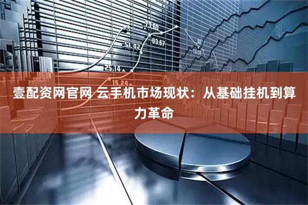 壹配资网官网 云手机市场现状：从基础挂机到算力革命