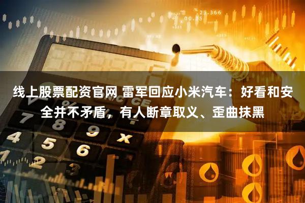 线上股票配资官网 雷军回应小米汽车：好看和安全并不矛盾，有人断章取义、歪曲抹黑