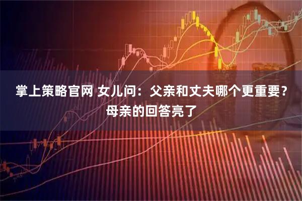 掌上策略官网 女儿问：父亲和丈夫哪个更重要？母亲的回答亮了
