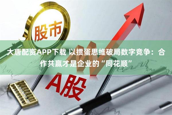 大唐配资APP下载 以掼蛋思维破局数字竞争：合作共赢才是企业的“同花顺”