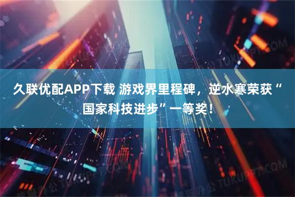 久联优配APP下载 游戏界里程碑，逆水寒荣获“国家科技进步”一等奖！