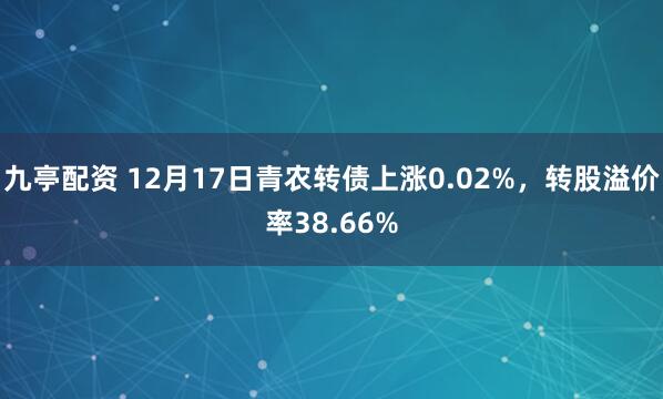 九亭配资 12月17日青农转债上涨0.02%，转股溢价率38.66%
