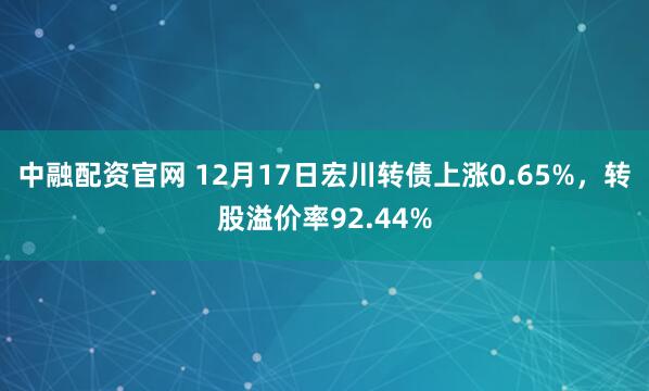 中融配资官网 12月17日宏川转债上涨0.65%，转股溢价率92.44%