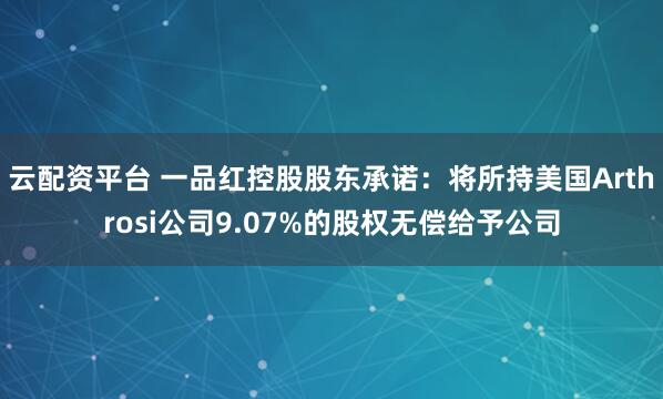 云配资平台 一品红控股股东承诺：将所持美国Arthrosi公司9.07%的股权无偿给予公司