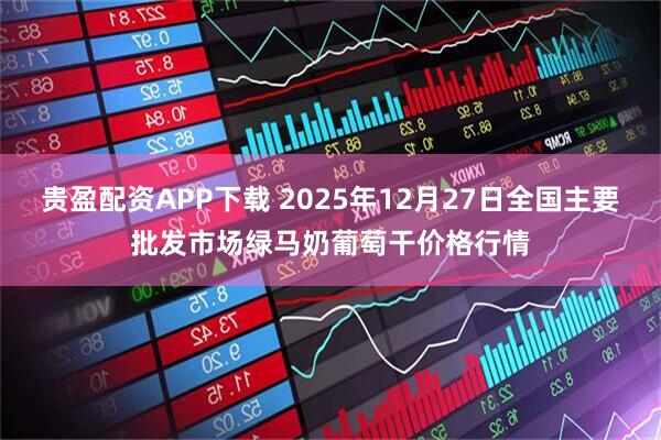 贵盈配资APP下载 2025年12月27日全国主要批发市场绿马奶葡萄干价格行情