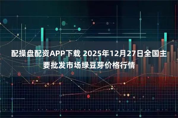 配操盘配资APP下载 2025年12月27日全国主要批发市场绿豆芽价格行情