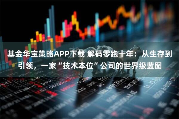 基金华宝策略APP下载 解码零跑十年:从生存到引领,一家“技术本位”公司的世界级蓝图
