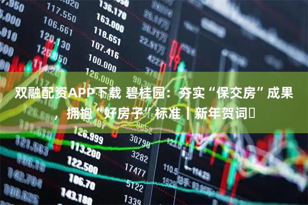 双融配资APP下载 碧桂园：夯实“保交房”成果，拥抱“好房子”标准｜新年贺词⑮