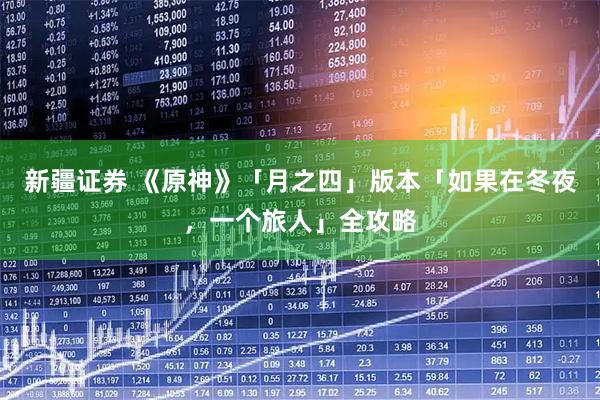 新疆证券 《原神》「月之四」版本「如果在冬夜，一个旅人」全攻略