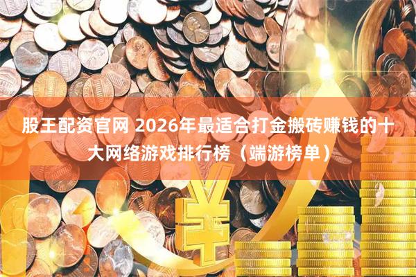 股王配资官网 2026年最适合打金搬砖赚钱的十大网络游戏排行榜（端游榜单）