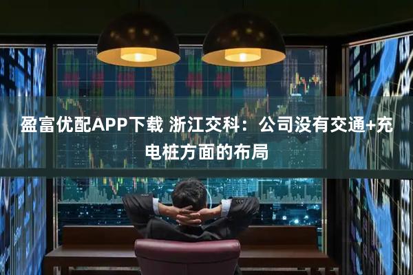 盈富优配APP下载 浙江交科：公司没有交通+充电桩方面的布局
