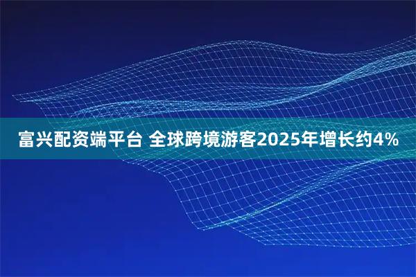富兴配资端平台 全球跨境游客2025年增长约4%