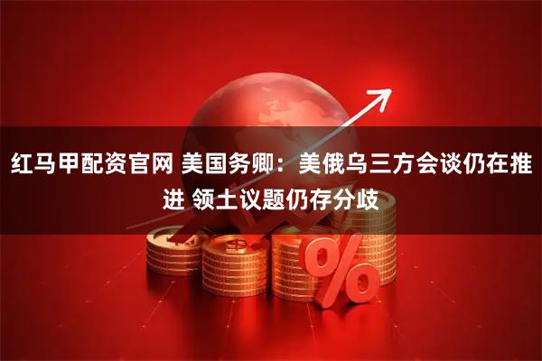 红马甲配资官网 美国务卿：美俄乌三方会谈仍在推进 领土议题仍存分歧
