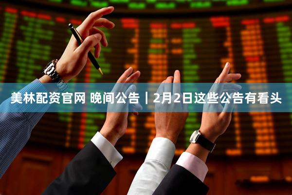 美林配资官网 晚间公告｜2月2日这些公告有看头