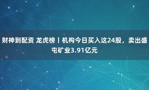 财神到配资 龙虎榜丨机构今日买入这24股，卖出盛屯矿业3.91亿元