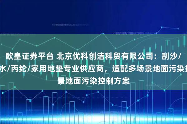 欧皇证券平台 北京优科创洁科贸有限公司：刮沙/商用/吸水/丙纶/家用地垫专业供应商，适配多场景地面污染控制方案