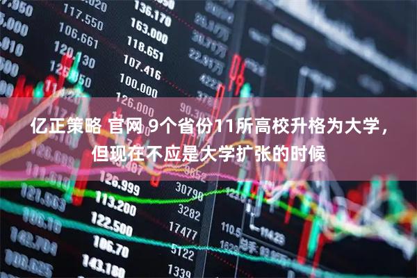 亿正策略 官网 9个省份11所高校升格为大学，但现在不应是大学扩张的时候