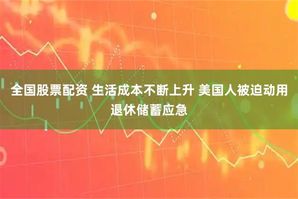 全国股票配资 生活成本不断上升 美国人被迫动用退休储蓄应急