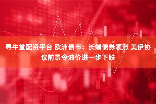 寻牛堂配资平台 欧洲债市:长端债券领涨 美伊协议前景令油价进一步下跌