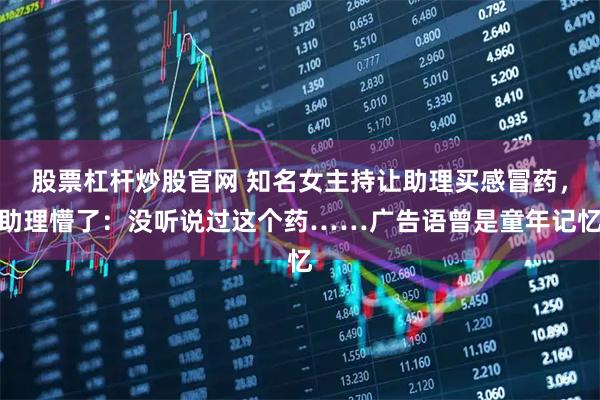 股票杠杆炒股官网 知名女主持让助理买感冒药,助理懵了:没听说过这个药……广告语曾是童年记忆