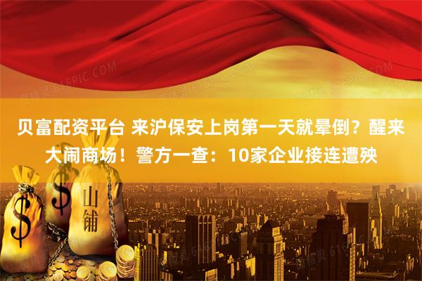 贝富配资平台 来沪保安上岗第一天就晕倒？醒来大闹商场！警方一查：10家企业接连遭殃