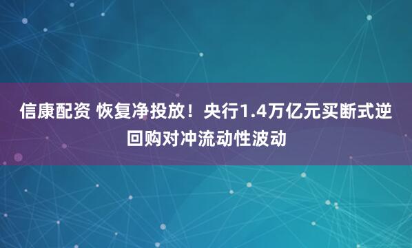 信康配资 恢复净投放！央行1.4万亿元买断式逆回购对冲流动性波动